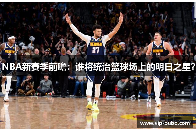 NBA新赛季前瞻：谁将统治篮球场上的明日之星？