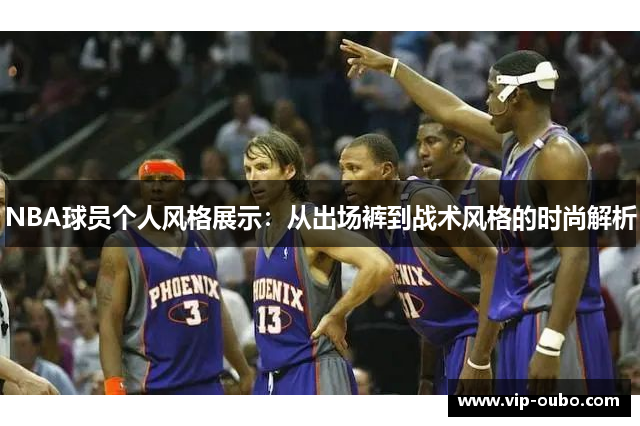 NBA球员个人风格展示：从出场裤到战术风格的时尚解析