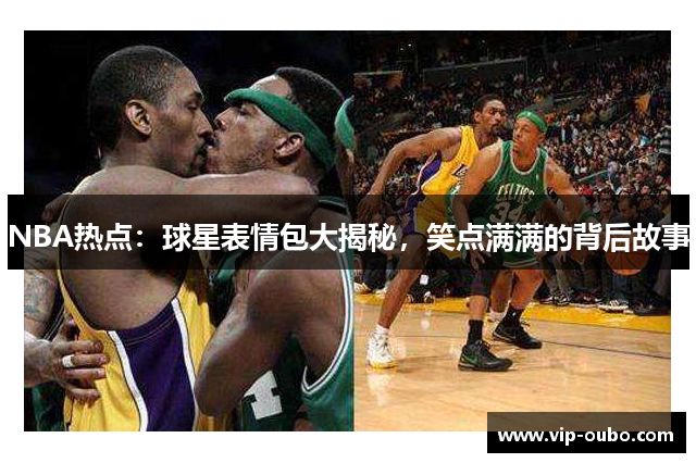 NBA热点：球星表情包大揭秘，笑点满满的背后故事