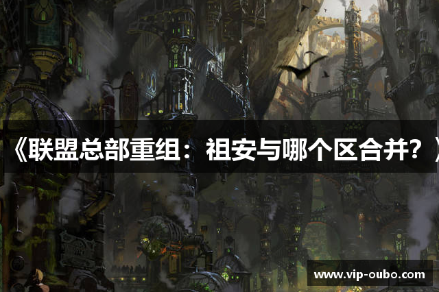 《联盟总部重组：祖安与哪个区合并？》