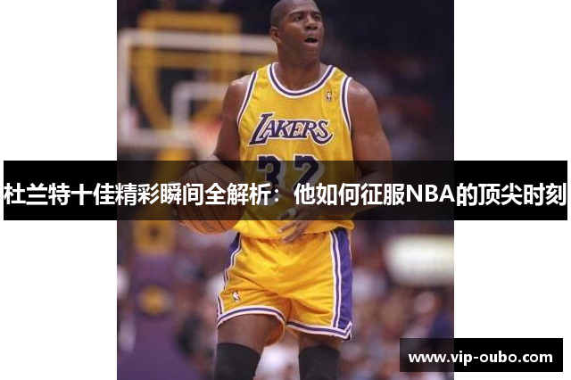 杜兰特十佳精彩瞬间全解析：他如何征服NBA的顶尖时刻