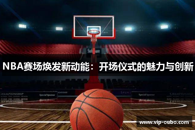NBA赛场焕发新动能：开场仪式的魅力与创新