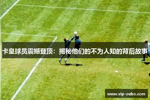卡皇球员震撼登顶：揭秘他们的不为人知的背后故事