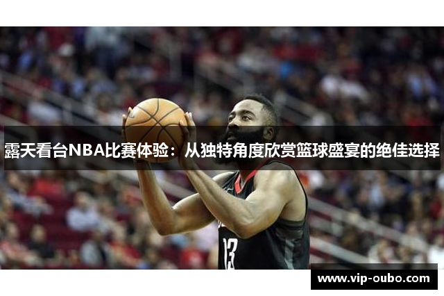 露天看台NBA比赛体验：从独特角度欣赏篮球盛宴的绝佳选择