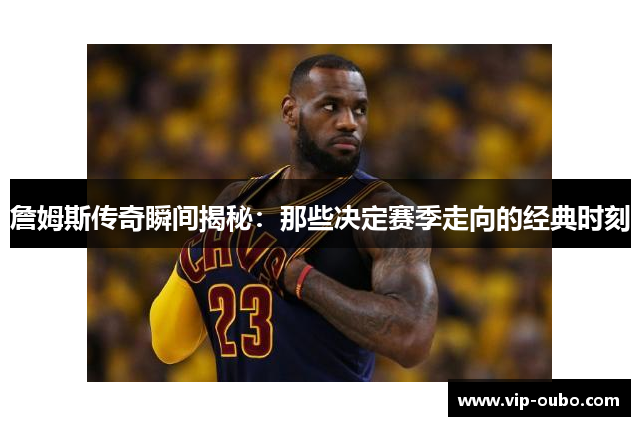 詹姆斯传奇瞬间揭秘：那些决定赛季走向的经典时刻