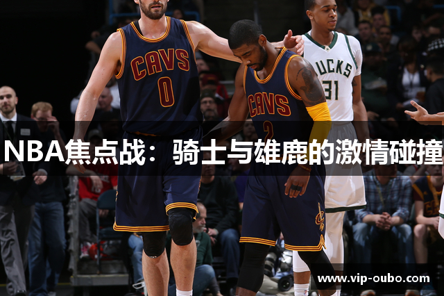 NBA焦点战：骑士与雄鹿的激情碰撞