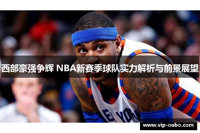 西部豪强争辉 NBA新赛季球队实力解析与前景展望