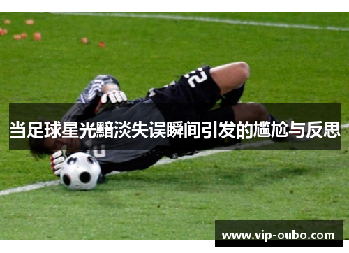 当足球星光黯淡失误瞬间引发的尴尬与反思