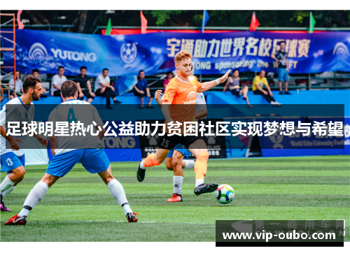 足球明星热心公益助力贫困社区实现梦想与希望