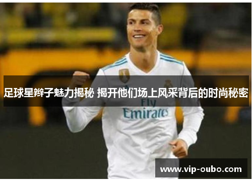 足球星辫子魅力揭秘 揭开他们场上风采背后的时尚秘密