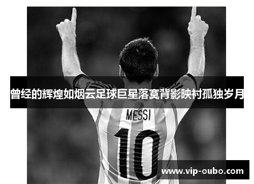 曾经的辉煌如烟云足球巨星落寞背影映衬孤独岁月
