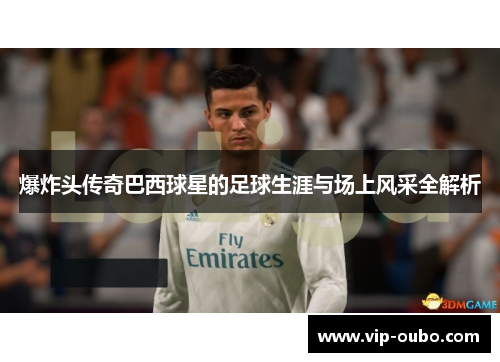 爆炸头传奇巴西球星的足球生涯与场上风采全解析