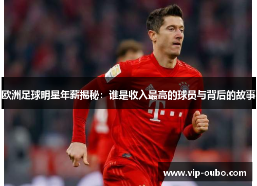 欧洲足球明星年薪揭秘：谁是收入最高的球员与背后的故事