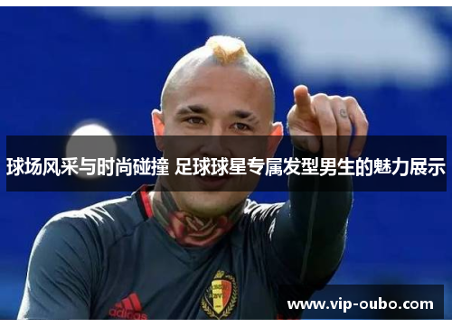 球场风采与时尚碰撞 足球球星专属发型男生的魅力展示