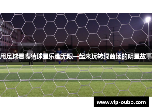 用足球看嘴猜球星乐趣无限一起来玩转绿茵场的明星故事