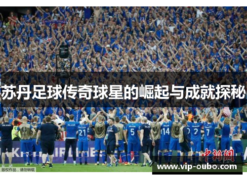 苏丹足球传奇球星的崛起与成就探秘