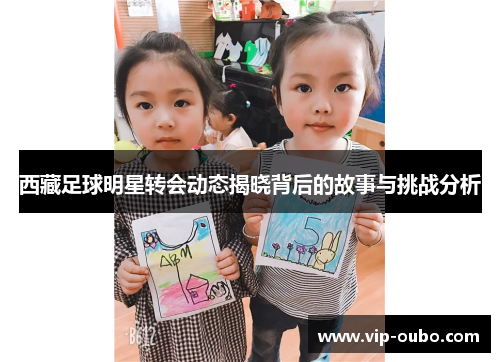 西藏足球明星转会动态揭晓背后的故事与挑战分析