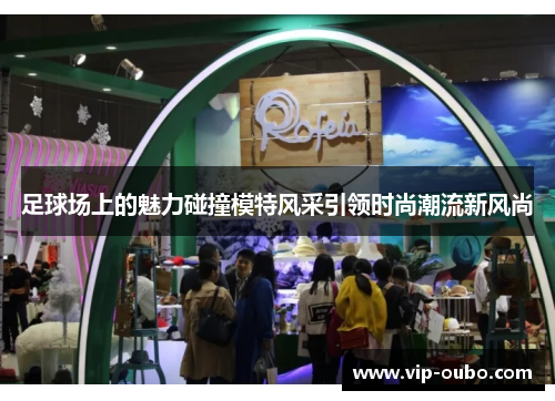 足球场上的魅力碰撞模特风采引领时尚潮流新风尚