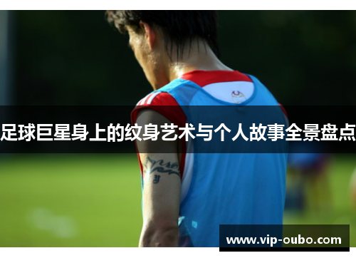 足球巨星身上的纹身艺术与个人故事全景盘点