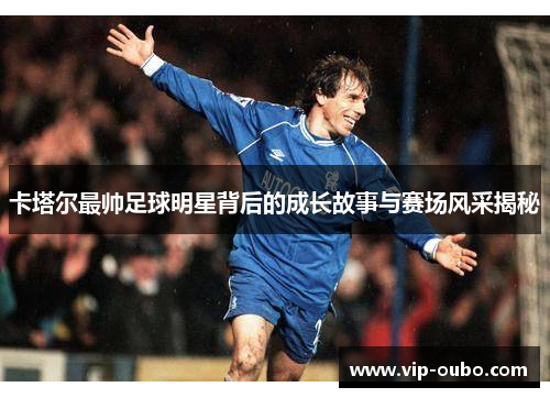卡塔尔最帅足球明星背后的成长故事与赛场风采揭秘