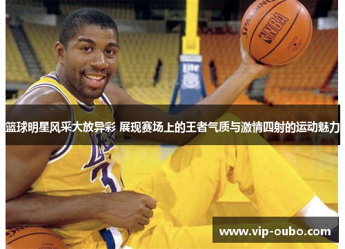 篮球明星风采大放异彩 展现赛场上的王者气质与激情四射的运动魅力