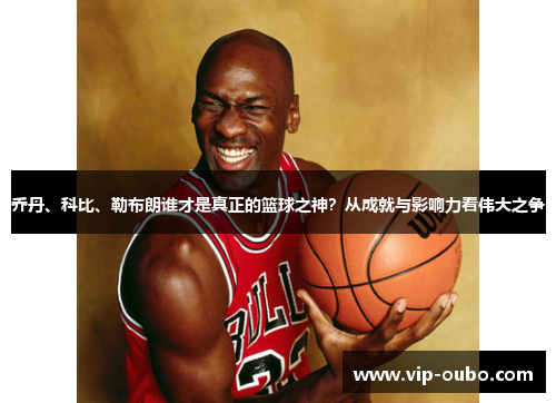 乔丹、科比、勒布朗谁才是真正的篮球之神？从成就与影响力看伟大之争