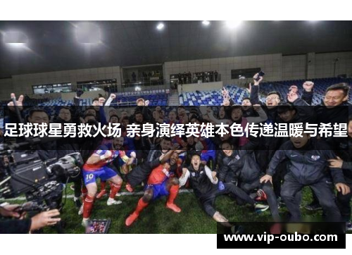 足球球星勇救火场 亲身演绎英雄本色传递温暖与希望