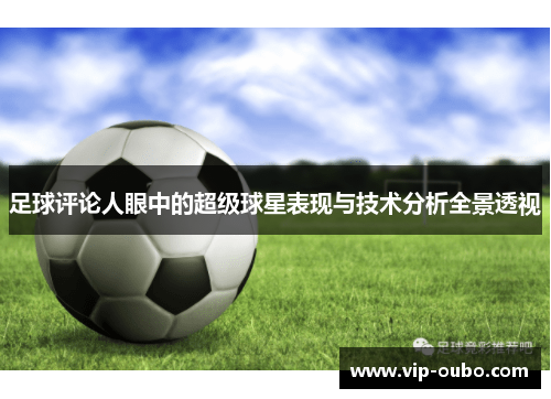足球评论人眼中的超级球星表现与技术分析全景透视