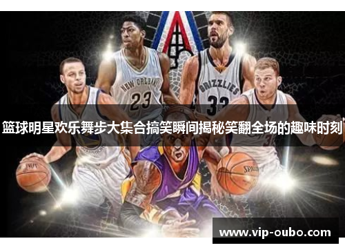 篮球明星欢乐舞步大集合搞笑瞬间揭秘笑翻全场的趣味时刻