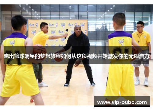 跑出篮球明星的梦想旅程如何从这段视频开始激发你的无限潜力