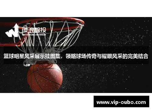 篮球明星风采展示挂图集，领略球场传奇与耀眼风采的完美结合